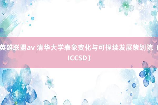 英雄联盟av 清华大学表象变化与可捏续发展策划院（ICCSD）