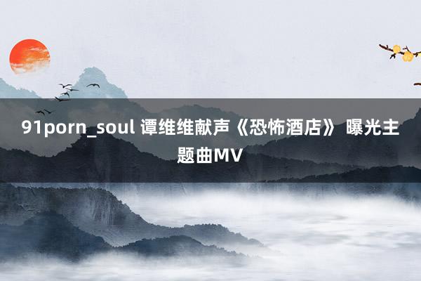 91porn_soul 谭维维献声《恐怖酒店》 曝光主题曲MV