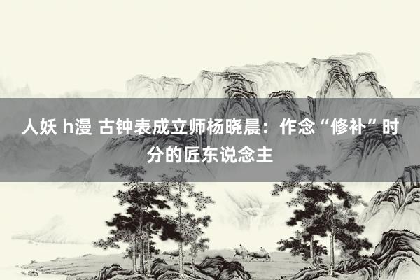 人妖 h漫 古钟表成立师杨晓晨：作念“修补”时分的匠东说念主